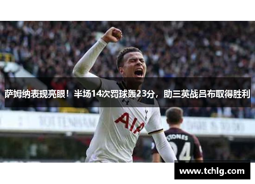 萨姆纳表现亮眼！半场14次罚球轰23分，助三英战吕布取得胜利